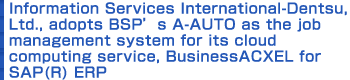 Information Services International-Dentsu, Ltd., adopts BSP’s A-AUTO as the job management system for its cloud computing service, BusinessACXEL for SAP(R) ERP