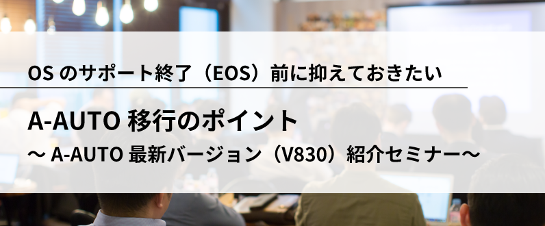 OSのサポート終了(EOS)前に抑えておきたいA-AUTO移行のポイント ~A-AUTO 最新バージョン(V830)紹介セミナー~