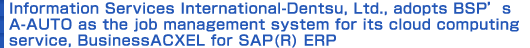 Information Services International-Dentsu, Ltd., adopts BSP’s A-AUTO as the job management system for its cloud computing service, BusinessACXEL for SAP(R) ERP